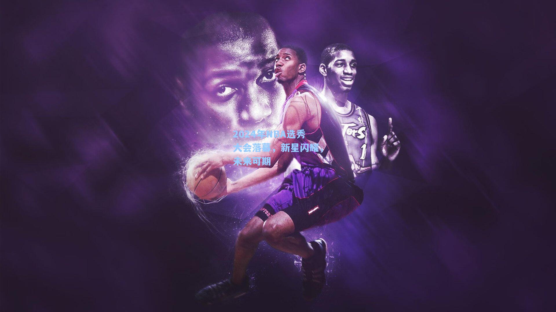 2024年NBA选秀大会落幕，新星闪耀，未来可期
