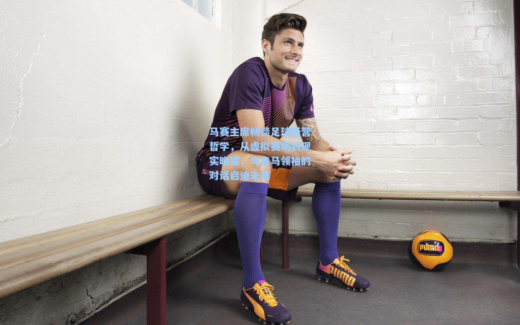 马赛主席畅谈足球经营哲学，从虚拟赛场到现实晚宴，与皇马领袖的对话启迪未来