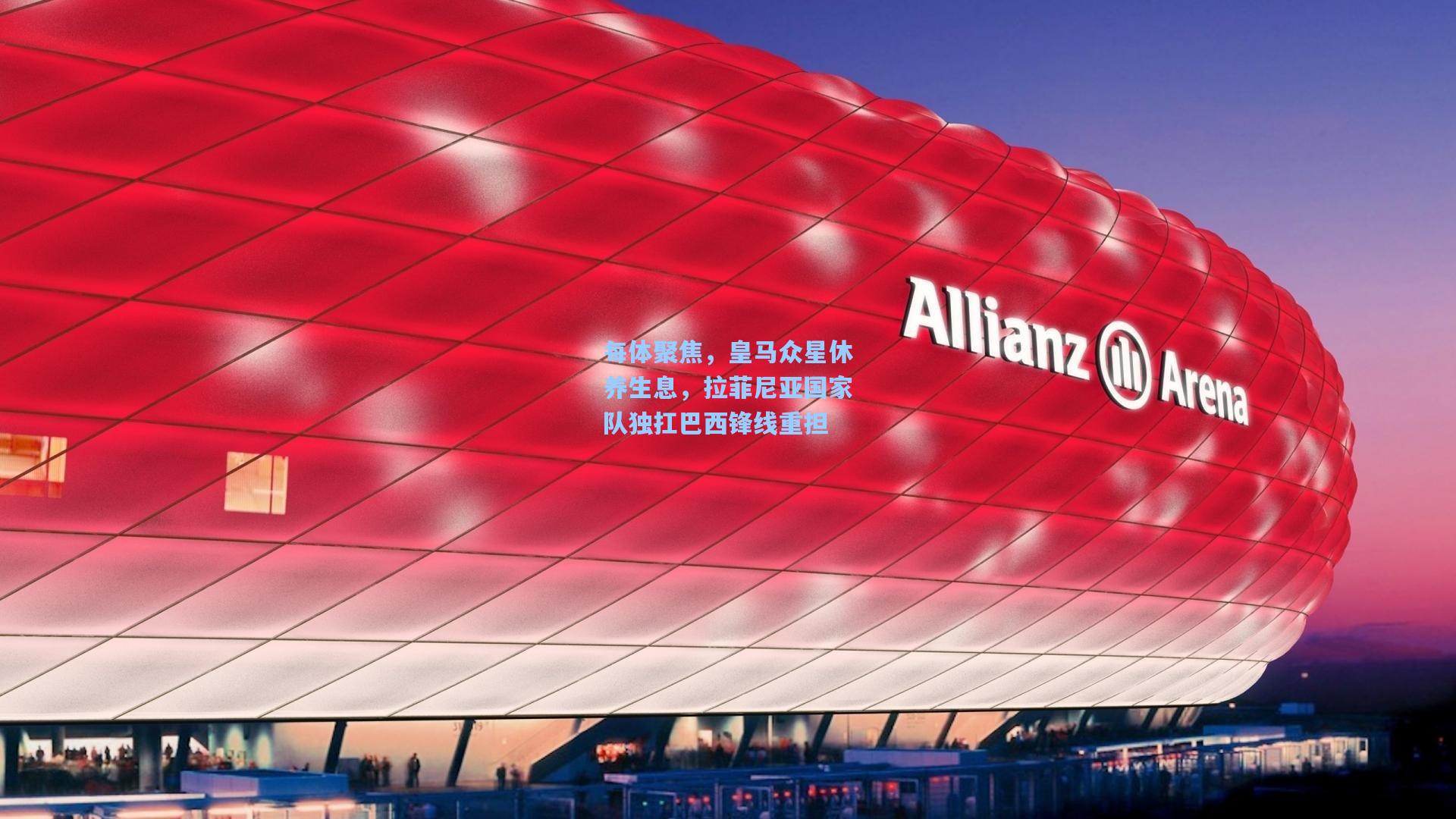 每体聚焦，皇马众星休养生息，拉菲尼亚国家队独扛巴西锋线重担