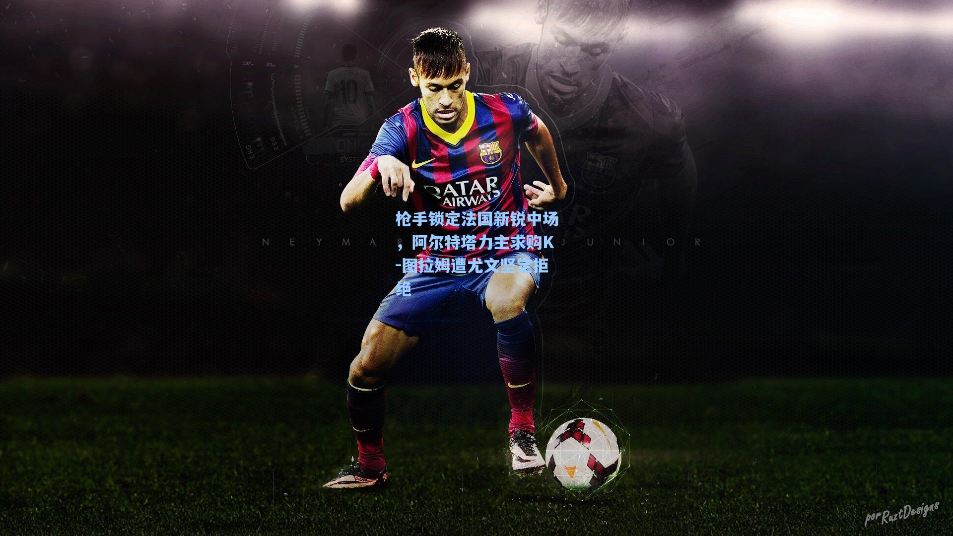 枪手锁定法国新锐中场，阿尔特塔力主求购K-图拉姆遭尤文坚定拒绝